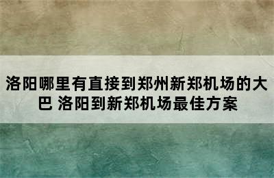 洛阳哪里有直接到郑州新郑机场的大巴 洛阳到新郑机场最佳方案